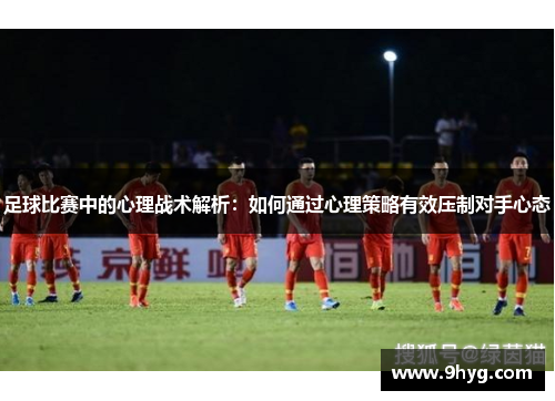 足球比赛中的心理战术解析：如何通过心理策略有效压制对手心态