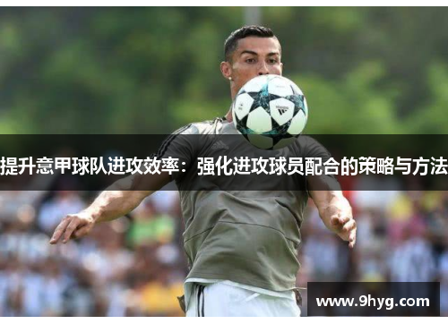 提升意甲球队进攻效率：强化进攻球员配合的策略与方法